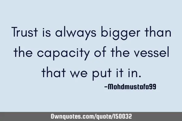 Trust is always bigger than the capacity of the vessel that we put it
