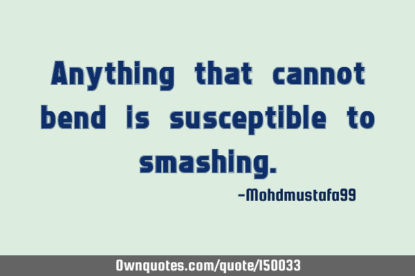 Anything that cannot bend is susceptible to