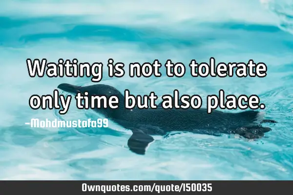 Waiting is not to tolerate only time but also