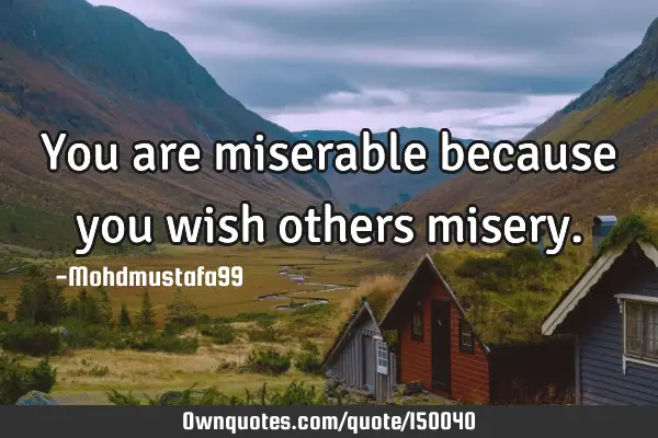 You are miserable because you wish others