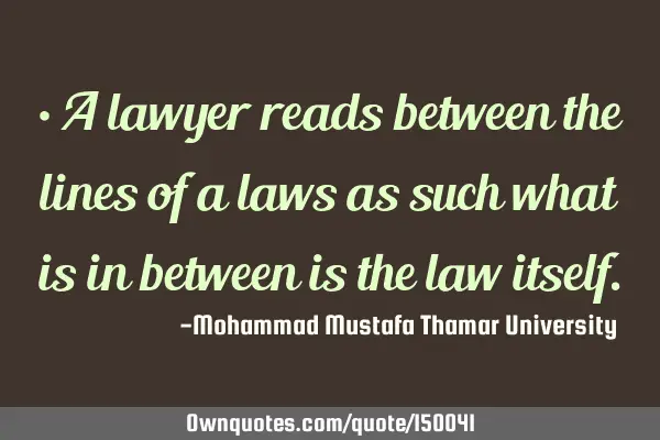A lawyer reads between the lines of laws as such what is in between is the law