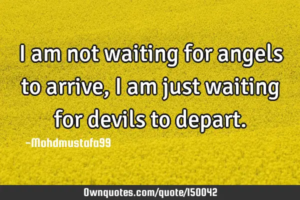 I am not waiting for angels to arrive, I am just waiting for devils to