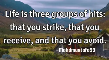 Life is three groups of hits: that you strike, that you receive, and that you