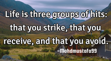 Life is three groups of hits: that you strike, that you receive, and that you avoid.