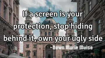 If a screen is your protection, stop hiding behind it, own your ugly