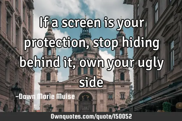 If a screen is your protection, stop hiding behind it, own your ugly