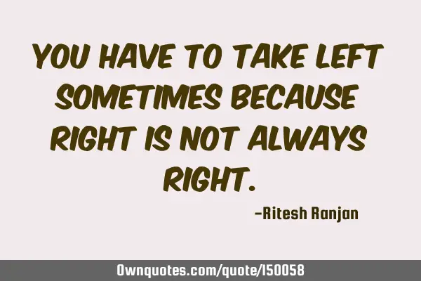 You have to take left sometimes because right is not always