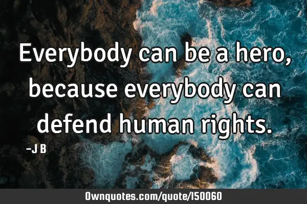 Everybody can be a hero, because everybody can defend human