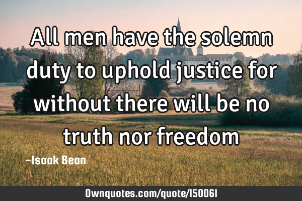 All men have the solemn duty to uphold justice for without there will be no truth nor
