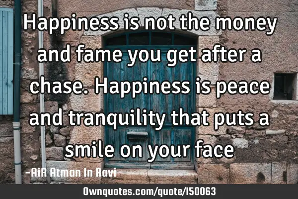 Happiness is not the money and fame you get after a chase. Happiness is peace and tranquility that