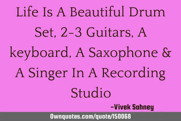 Life Is A Beautiful Drum Set , 2-3 Guitars , A keyboard , A Saxophone & A Singer In A Recording S