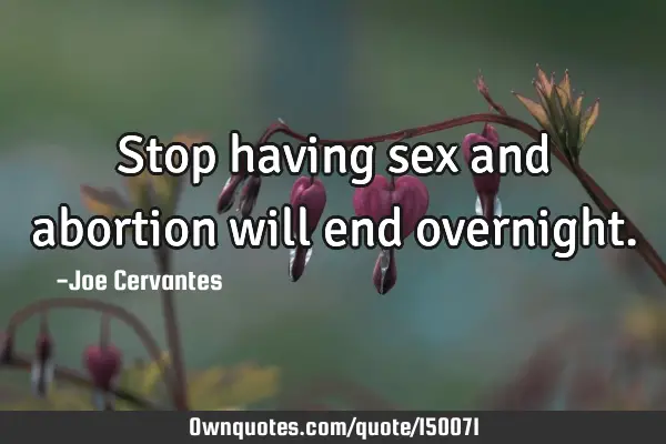 Stop having sex and abortion will end