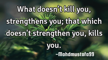 What doesn't kill you, strengthens you; that which doesn't strengthen you, kills you.