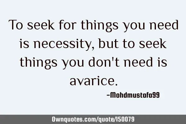 To seek for things you need is necessity, but to seek things you don