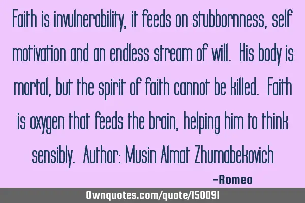 Faith is invulnerability, it feeds on stubbornness, self motivation and an endless stream of will. H
