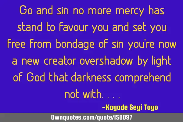 Go and sin no more, mercy has stand to favour you and set you free from bondage of sin you