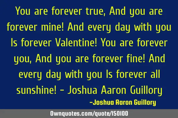 You are forever true, And you are forever mine! And every day with you Is forever Valentine! You