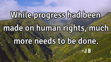 While progress had been made on human rights, much more needs to be done.
