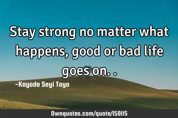 Stay strong no matter what happens, good or bad life goes