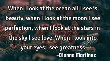 When I look at the ocean all I see is beauty, when I look at the moon I see perfection, when I look