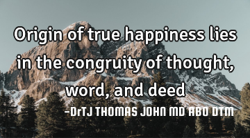 Origin of true happiness lies in the congruity of thought, word, and deed
