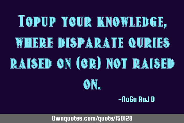 Top up your knowledge, where disparate queries raised on (or) not raised
