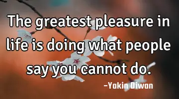 the greatest pleasure in life is doing what people say you cannot