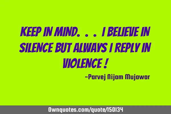 Keep in mind.. I believe in silence but always I reply in