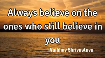 always believe on the ones who still believe in