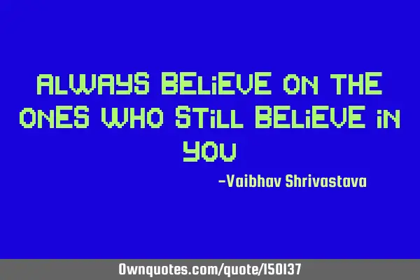 Always believe on the ones who still believe in