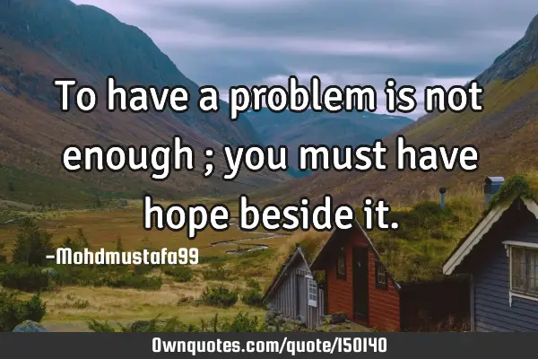 To have a problem is not enough ; you must have hope beside