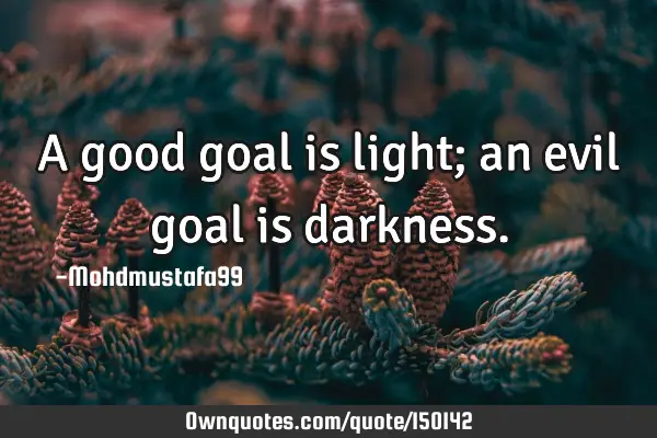A good goal is light; an evil goal is