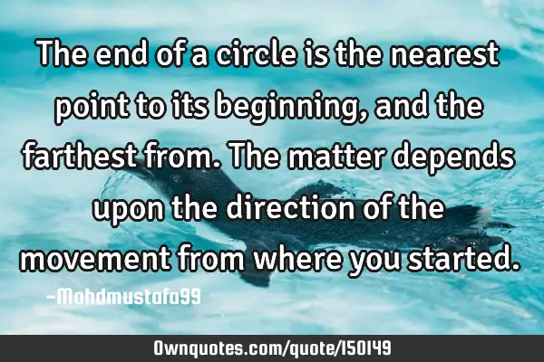 The end of a circle is the nearest point to its beginning, and the farthest from. The matter
