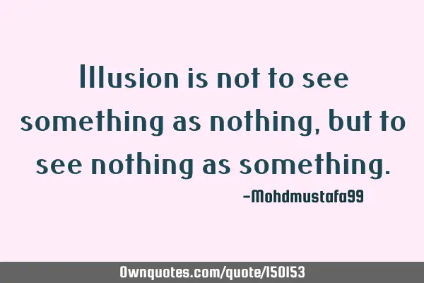 Illusion is not to see something as nothing, but to see nothing as