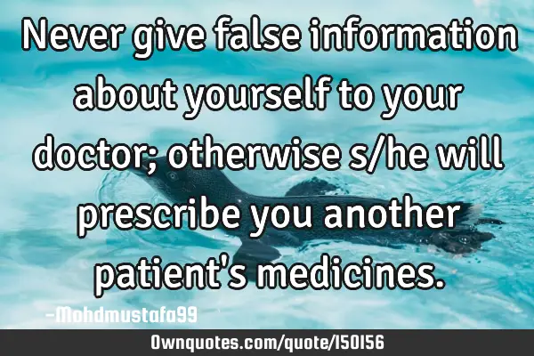 Never give false information about yourself to your doctor; otherwise s/he will prescribe you