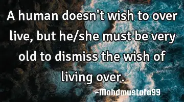 A human doesn't wish to over live, but he/she must be very old to dismiss the wish of living over.
