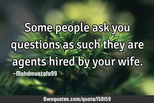 Some people ask you questions as such they are agents hired by your