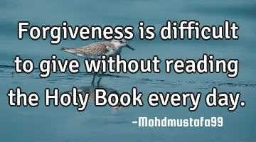 Forgiveness is difficult to give without reading the Holy Book every