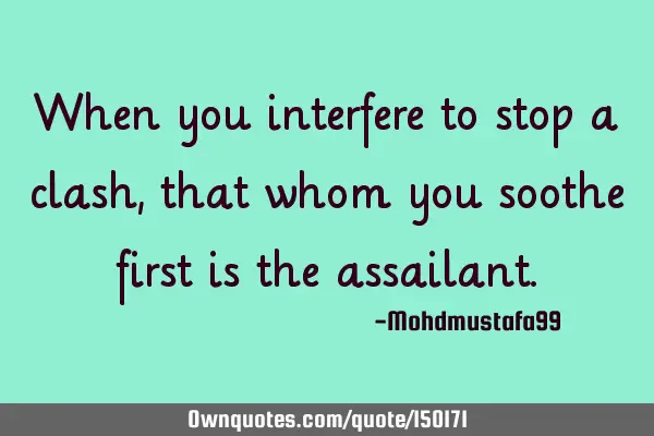 When you interfere to stop a clash, that whom you soothe first is the
