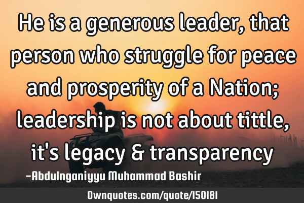 He is a generous leader, that person who struggle for peace and prosperity of a Nation; leadership