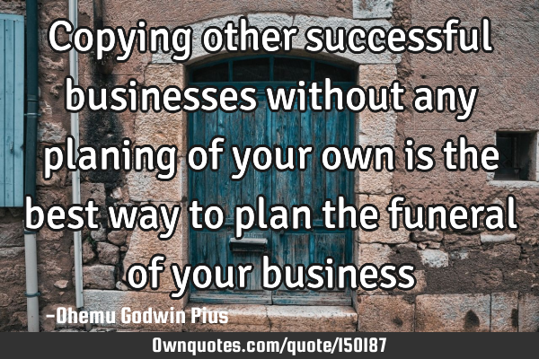 Copying other successful businesses without any planing of your own is the best way to plan the