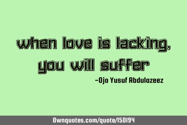 When love is lacking, you will suffer