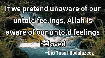If we pretend unaware of our untold feelings, Allah is aware of our untold feelings beloved