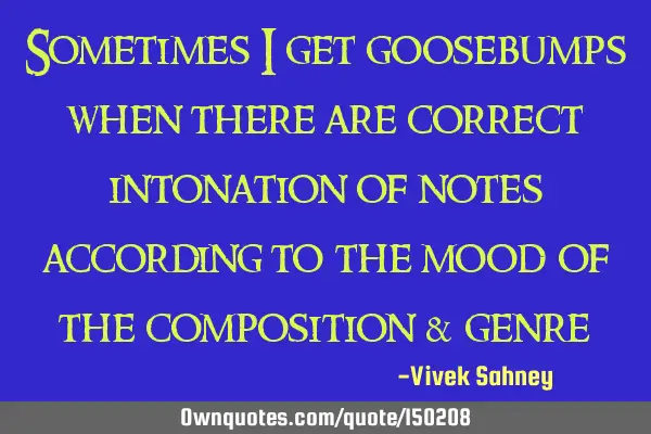 Sometimes i get goosebumps when there are correct intonation of notes according to the mood of the