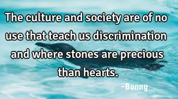 The culture and society are of no use that teach us discrimination and where stones are precious