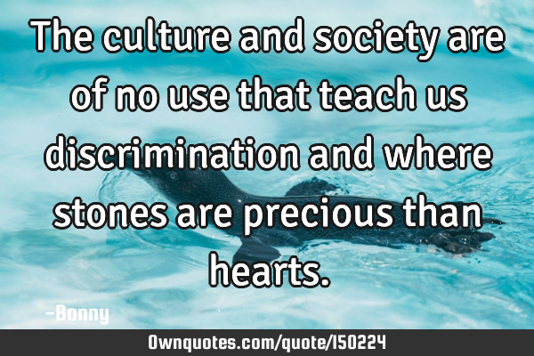 The culture and society are of no use that teach us discrimination and where stones are precious