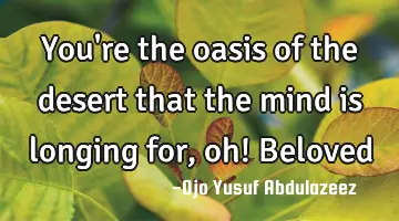 You're the oasis of the desert that the mind is longing for, oh! Beloved