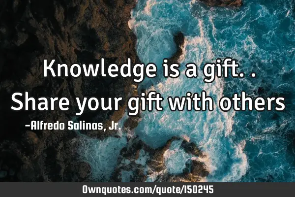 Knowledge is a gift.. Share your gift with