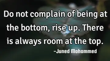 Do not complain of being at the bottom, rise up. There is always room at the