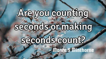 Are you counting seconds or making seconds count?